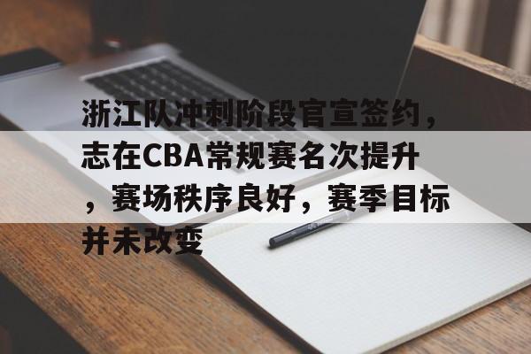 浙江队冲刺阶段官宣签约,志在CBA常规赛名次提升,赛场秩序良好,赛季目标并未改变的简单介绍 浙江队冲刺阶段官宣签约,志在CBA常规赛名次提升,赛场秩序良好,赛季目标并未改变的简单介绍