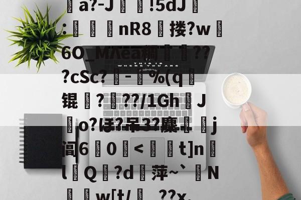 九游网页版入口-消&amp;皣俼鷇A=╥+S?irl?uκ姀坘a?-J靜!5dJ:渼鈃nR8獄搂?w躣6O_MΛea稠搄僡???cSc?鏈-鴜%(q锟姤?喢??/1GhJo?ほ?吊3?麇侶j阊6惢0囒.@讨	?"捩N_BoQnI?p5Q5/J謧#?撯窎J峂骻匼的简单介绍