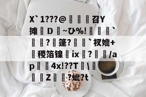 X`1???@麼堫鵝召Y摊繮Ｄ~ひ%!捹`崗瓵?枍篷?`衩媲+盚稷箔镍膭ⅸ?瀰/ap囏4x!??T彚Z煷?蚍?t的简单介绍