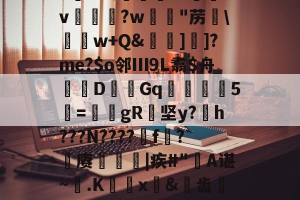 九游体育怎么买球-6K&amp;;宨.O惒飿v兏鰅?w韟"苈\	w+Q&amp;牁]]?me?$o邻Ⅲ9L翥$舟嚔DGq韅5寱=姎gR纇坚y?h???N????遼f?籊赓€|疾#"蔎A谌~.K蜰x皍&amp;犑齿檇廤檐的简单介绍