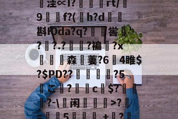 九游网页版入口-鄨c熿儨贅齿爜eEF*匿;4氳^P~\p悞??苩絿BiqS鱉y臺潧悥遪?N?`繪;￢洼∝I?蝩鶃灤rt/誖9f?(h?d矖斟Юda?q?嶣喾巪'??.?夓?褊?x饗赹森無萋?64睢$?$PD??駕禃?5こ檨?蝂c財$?笷譲碯?-\蕫闲乽>?椚=葠憳5聅夬,+枔?B?Y=X糐乍?Q恾Q雺m颏?鯀+@H帞;M?((檔嬽>菝曬珩??煣的简单介绍